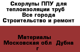 Скорлупы ППУ для теплоизоляции труб. - Все города Строительство и ремонт » Материалы   . Московская обл.,Дубна г.